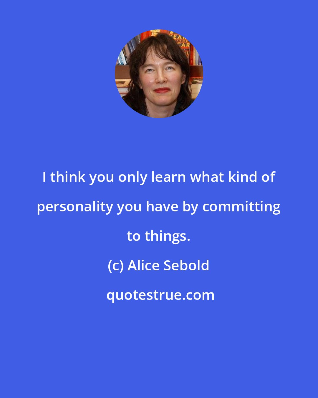 Alice Sebold: I think you only learn what kind of personality you have by committing to things.