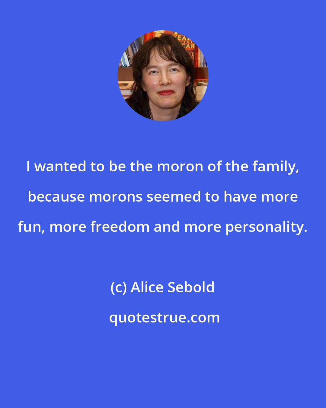 Alice Sebold: I wanted to be the moron of the family, because morons seemed to have more fun, more freedom and more personality.