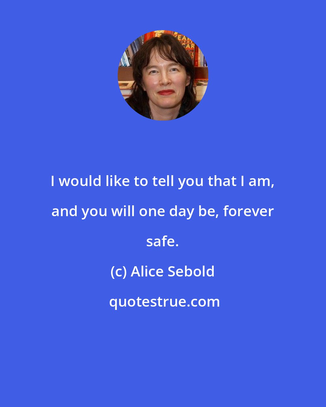 Alice Sebold: I would like to tell you that I am, and you will one day be, forever safe.