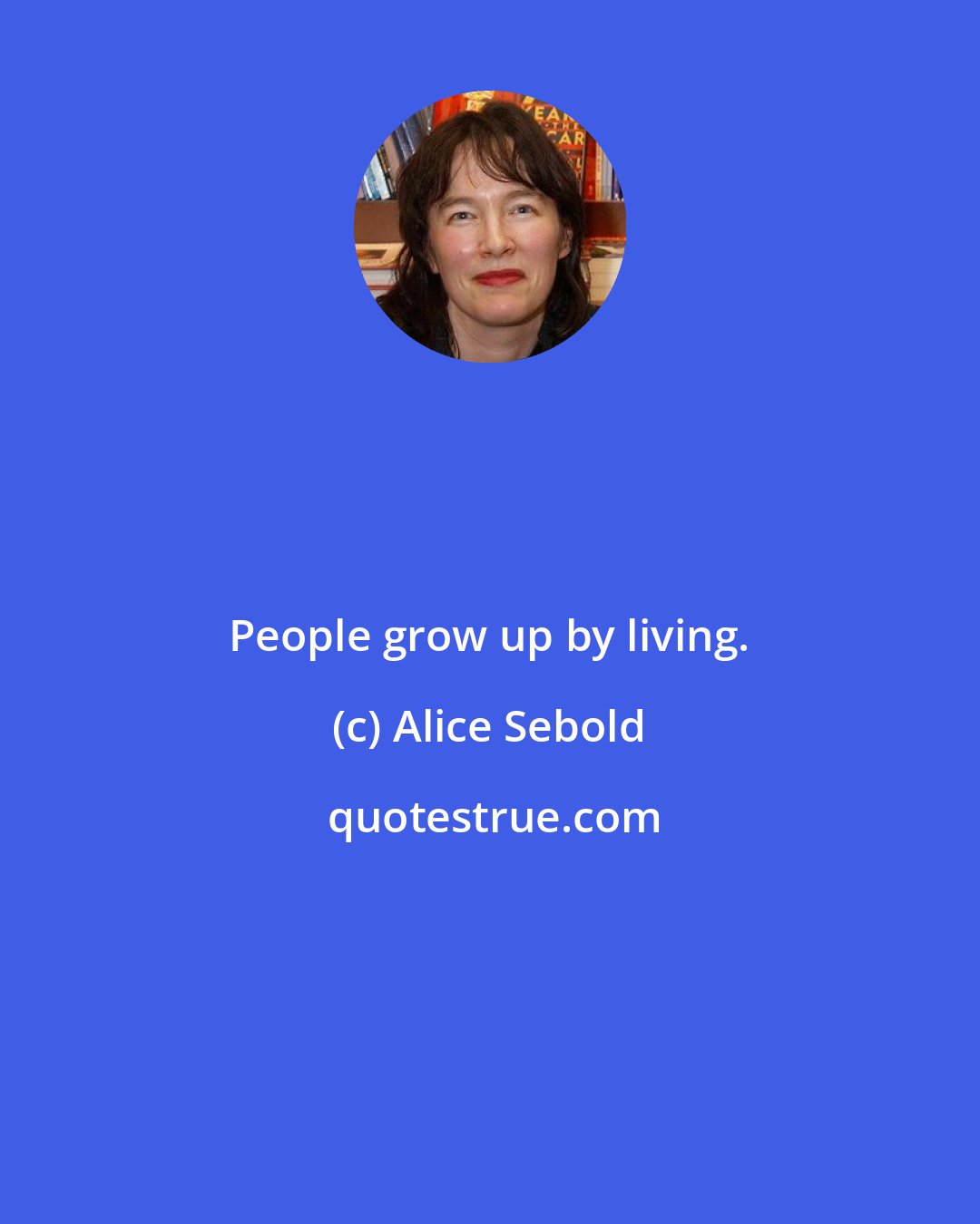 Alice Sebold: People grow up by living.