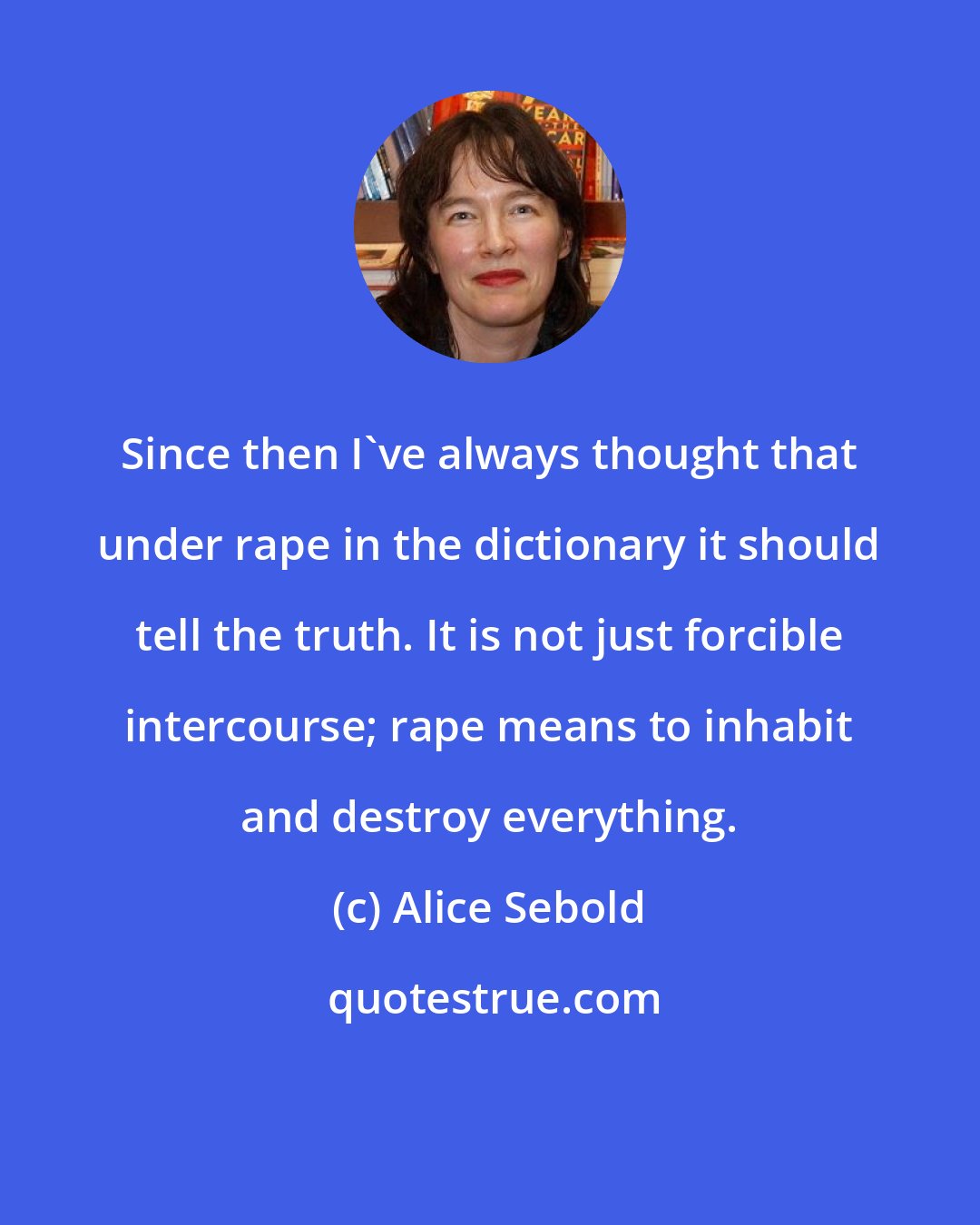 Alice Sebold: Since then I've always thought that under rape in the dictionary it should tell the truth. It is not just forcible intercourse; rape means to inhabit and destroy everything.