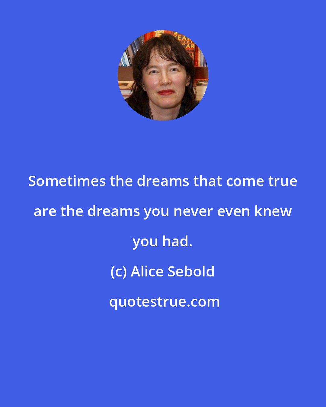 Alice Sebold: Sometimes the dreams that come true are the dreams you never even knew you had.