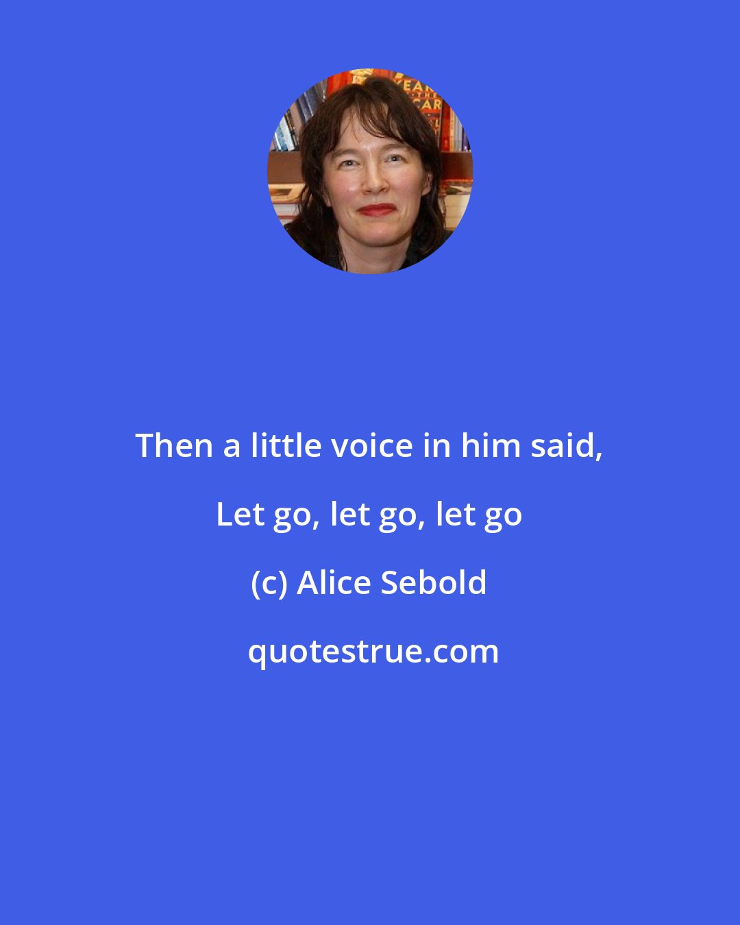 Alice Sebold: Then a little voice in him said, Let go, let go, let go