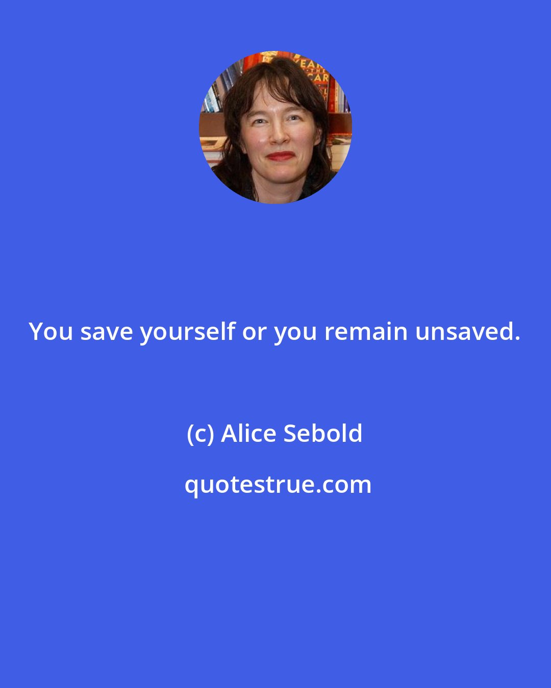 Alice Sebold: You save yourself or you remain unsaved.