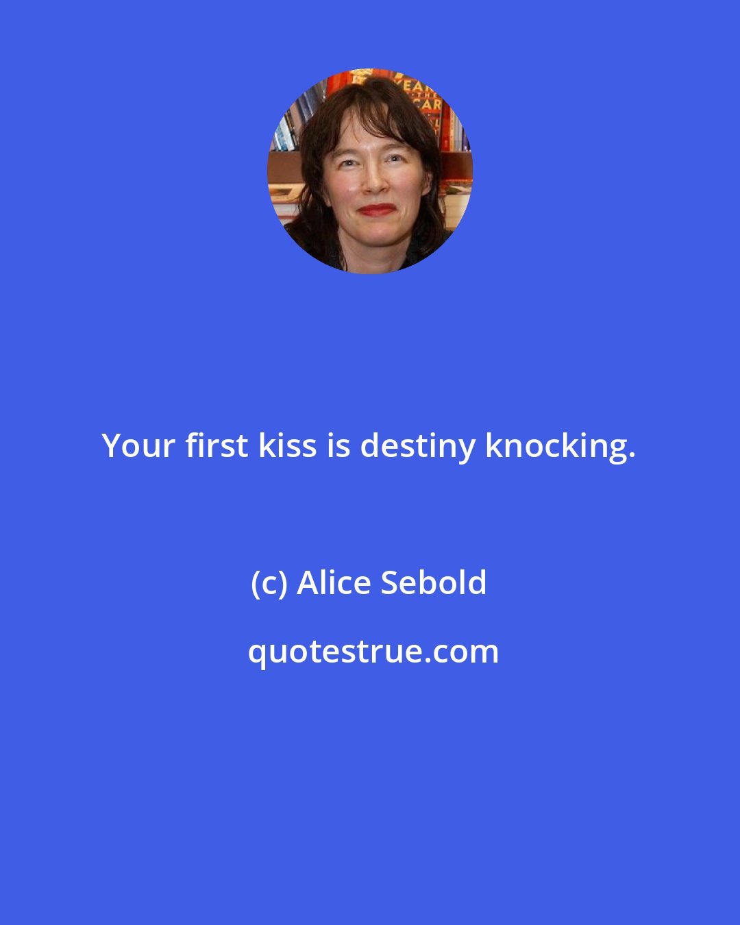 Alice Sebold: Your first kiss is destiny knocking.