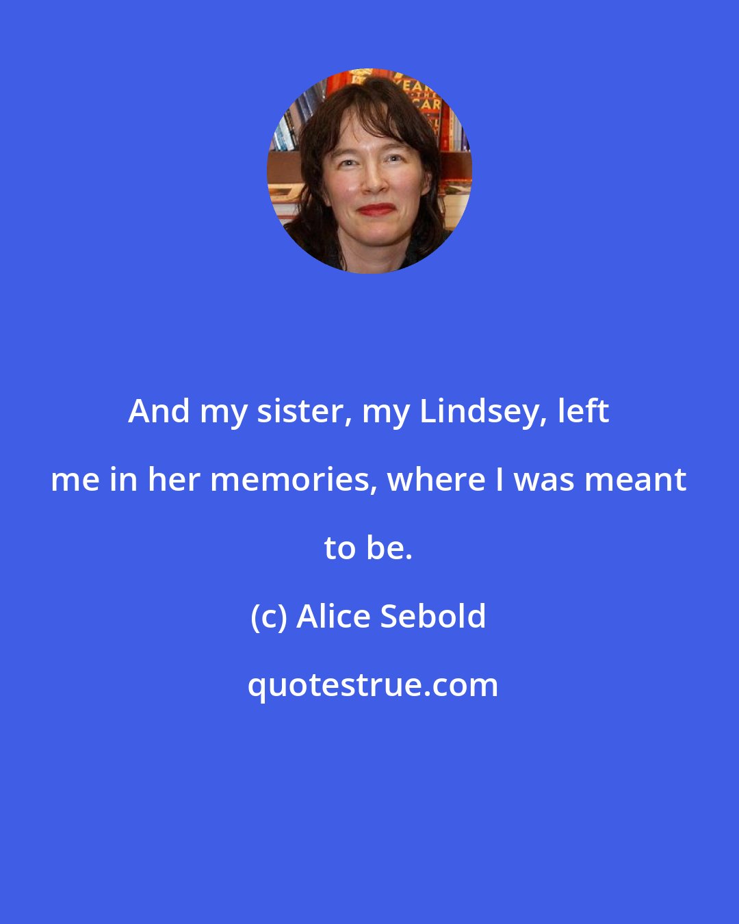 Alice Sebold: And my sister, my Lindsey, left me in her memories, where I was meant to be.