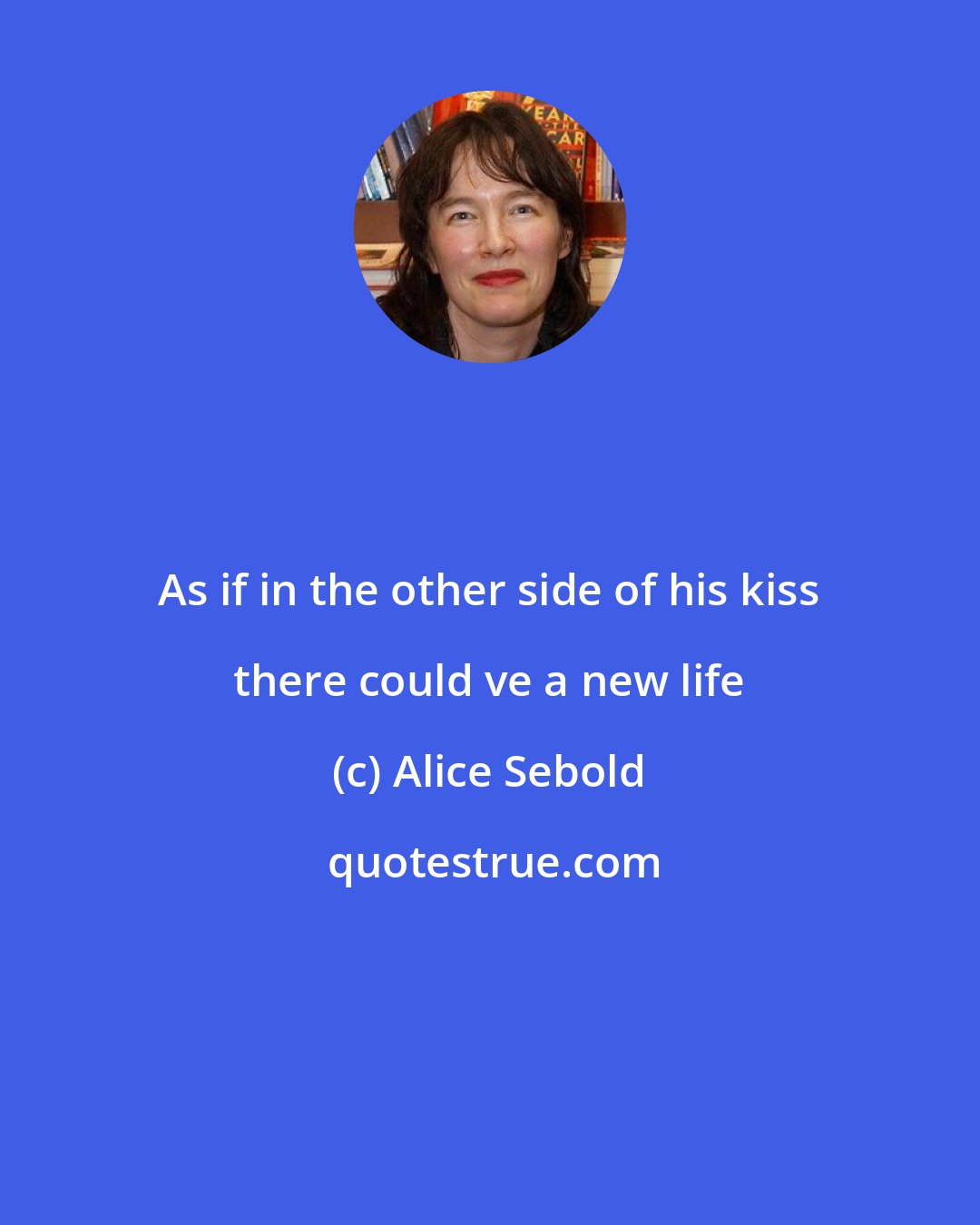 Alice Sebold: As if in the other side of his kiss there could ve a new life