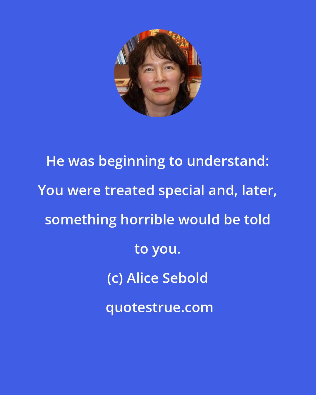 Alice Sebold: He was beginning to understand: You were treated special and, later, something horrible would be told to you.