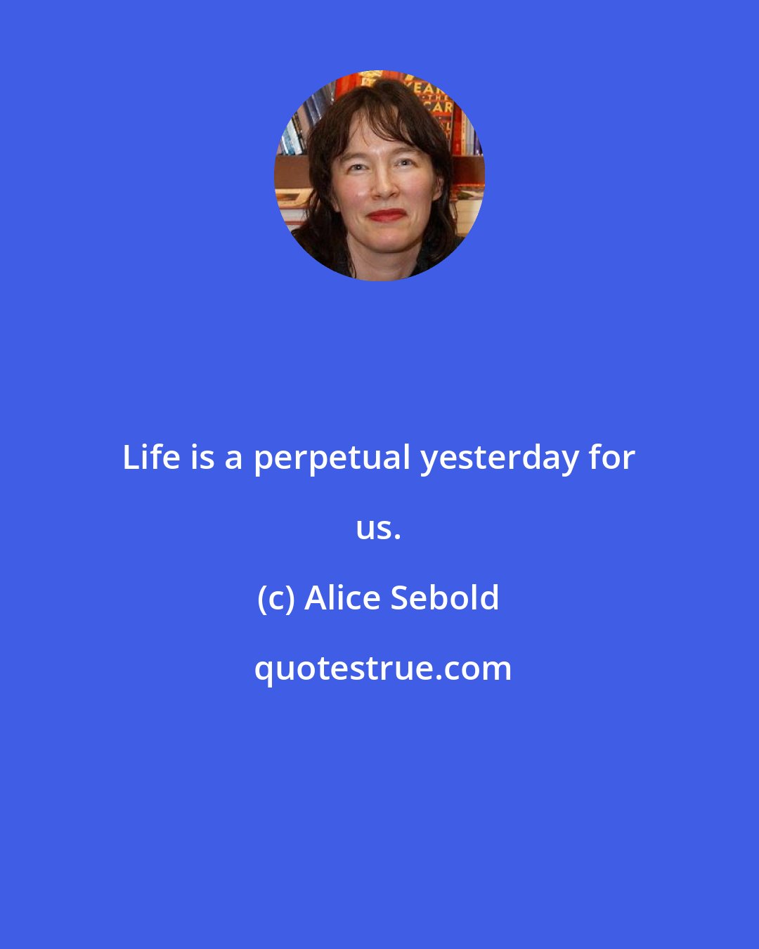 Alice Sebold: Life is a perpetual yesterday for us.