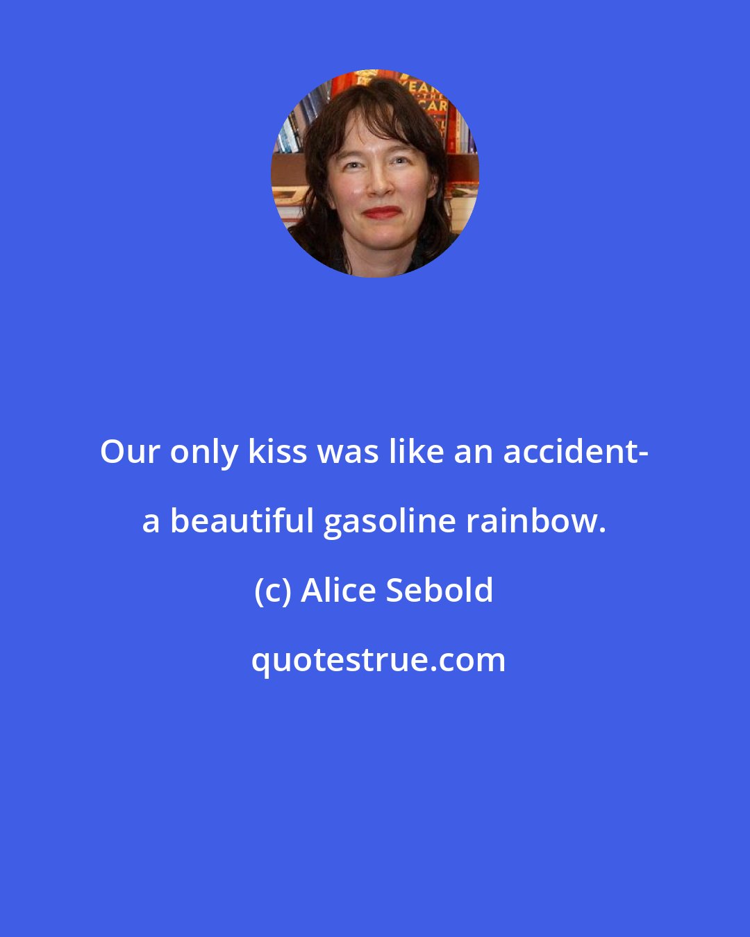 Alice Sebold: Our only kiss was like an accident- a beautiful gasoline rainbow.