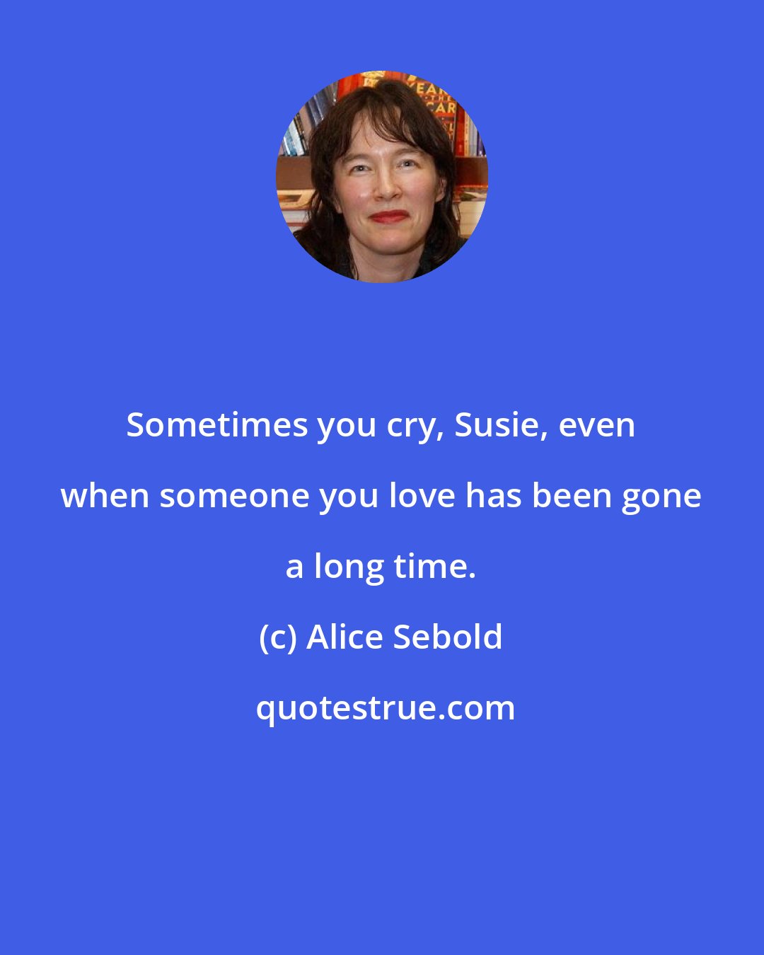 Alice Sebold: Sometimes you cry, Susie, even when someone you love has been gone a long time.