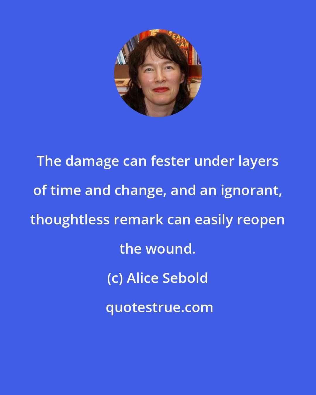 Alice Sebold: The damage can fester under layers of time and change, and an ignorant, thoughtless remark can easily reopen the wound.