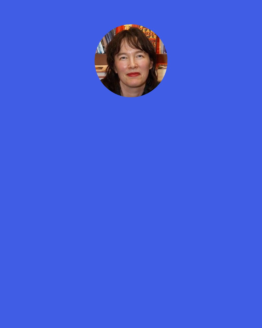 Alice Sebold: The earth has a mouth?” Buckley asked. A big round mouth but with no lips,” my father said. Jack,” my mother said, laughing, “stop it. Do you know I caught him outside growling at the snapdragons?