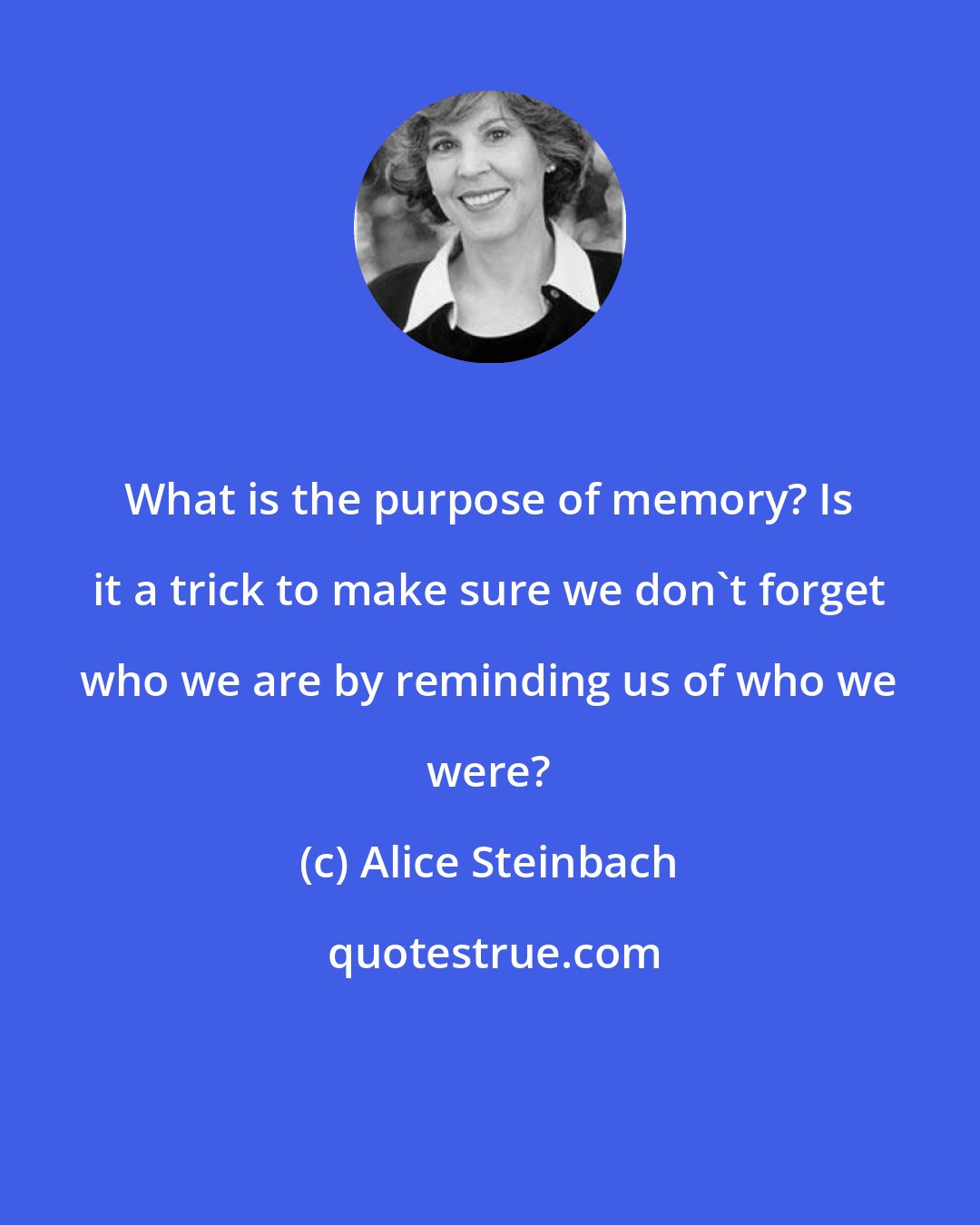 Alice Steinbach: What is the purpose of memory? Is it a trick to make sure we don't forget who we are by reminding us of who we were?