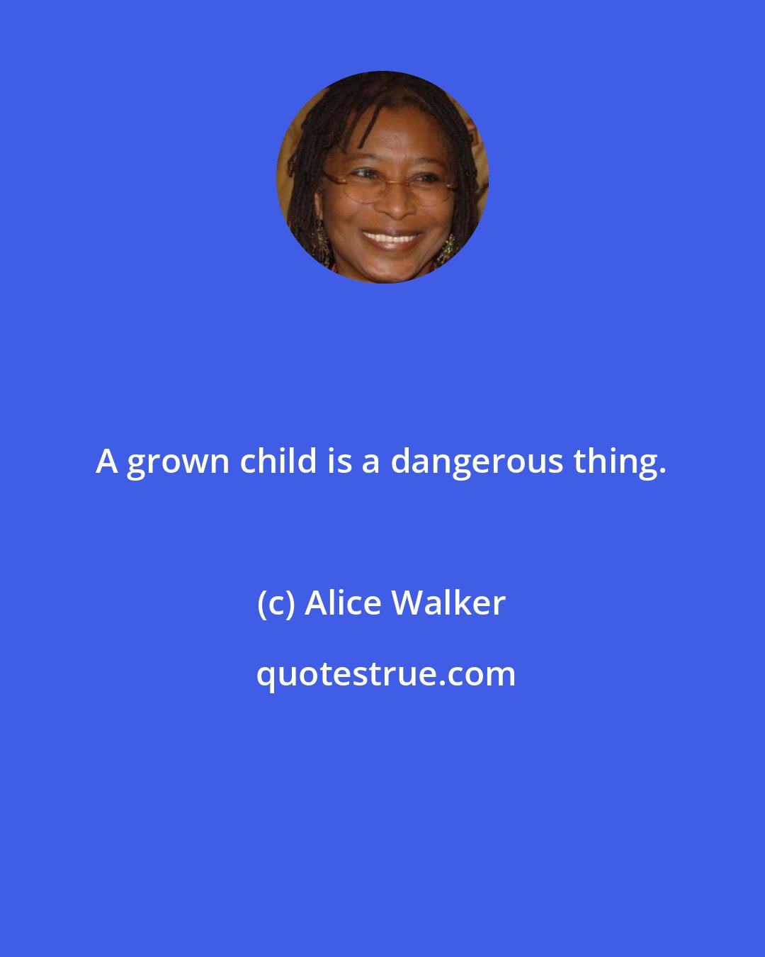 Alice Walker: A grown child is a dangerous thing.