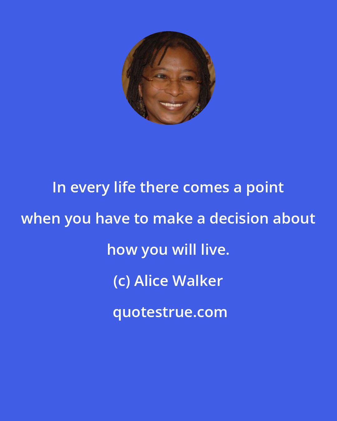 Alice Walker: In every life there comes a point when you have to make a decision about how you will live.