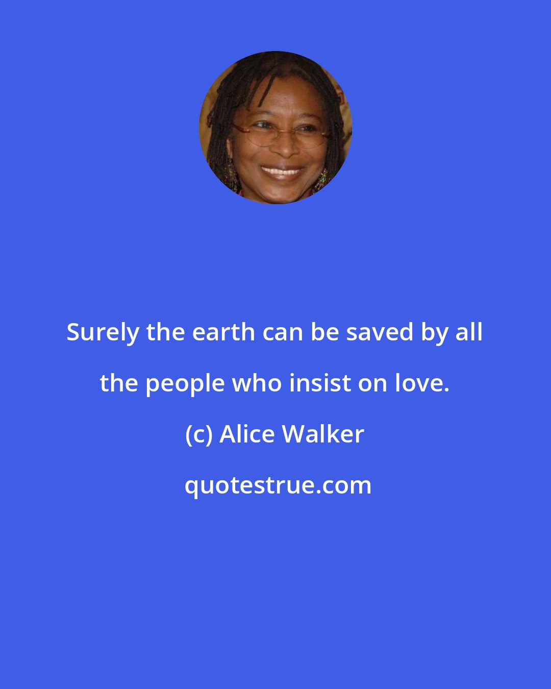 Alice Walker: Surely the earth can be saved by all the people who insist on love.