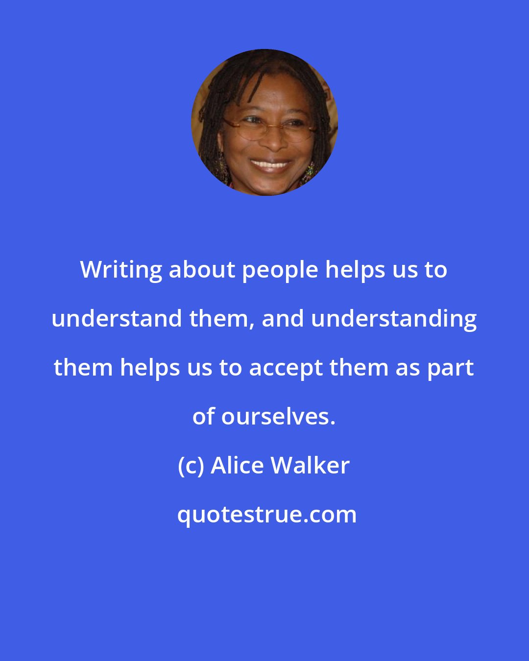 Alice Walker: Writing about people helps us to understand them, and understanding them helps us to accept them as part of ourselves.