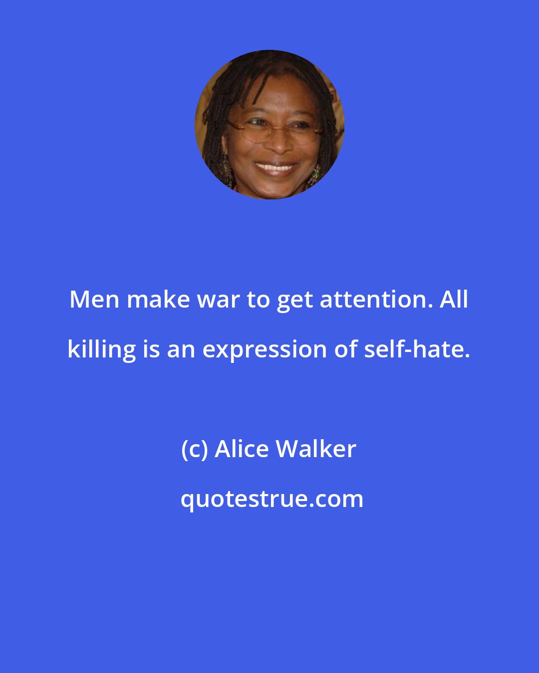 Alice Walker: Men make war to get attention. All killing is an expression of self-hate.