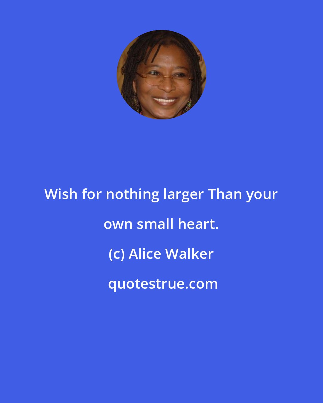 Alice Walker: Wish for nothing larger Than your own small heart.