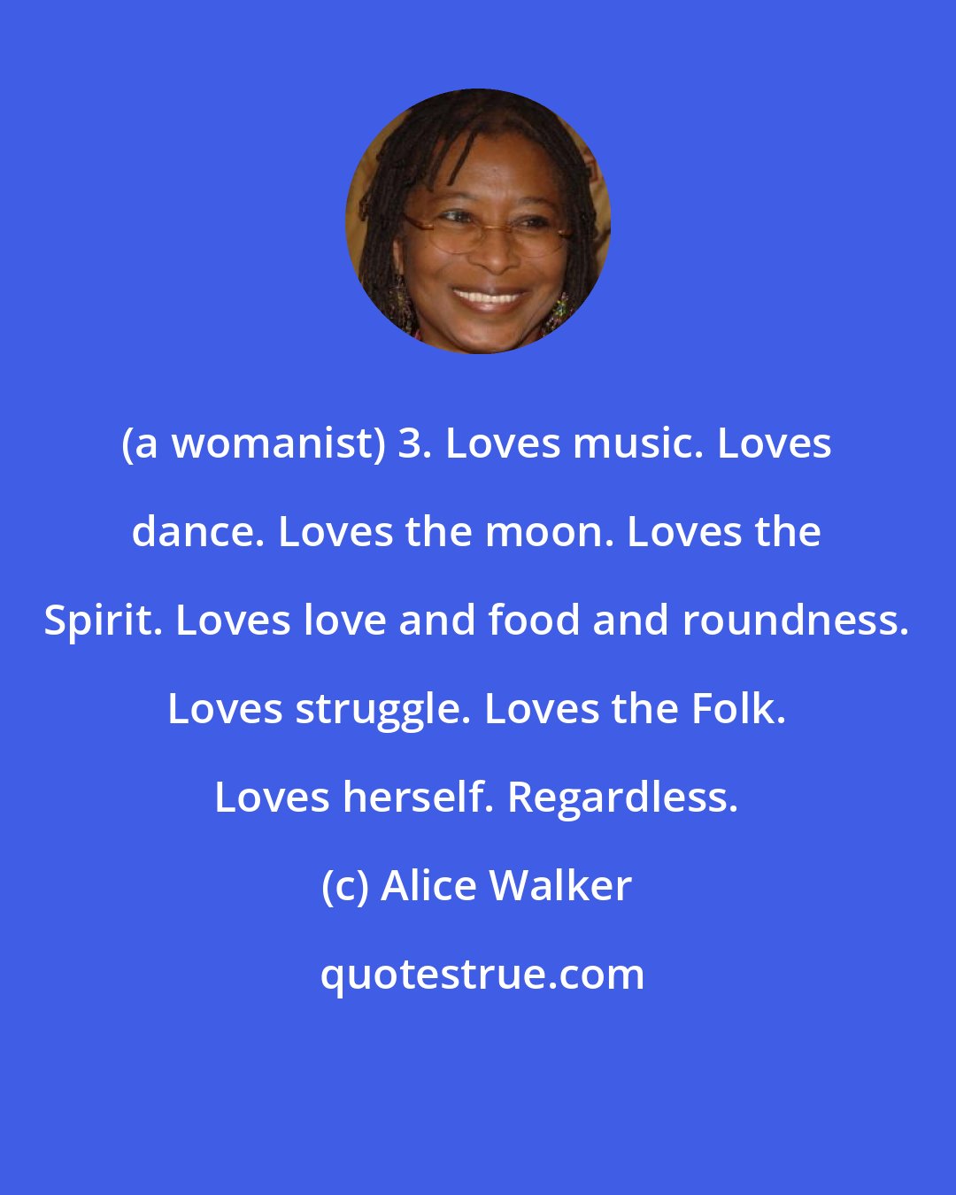 Alice Walker: (a womanist) 3. Loves music. Loves dance. Loves the moon. Loves the Spirit. Loves love and food and roundness. Loves struggle. Loves the Folk. Loves herself. Regardless.