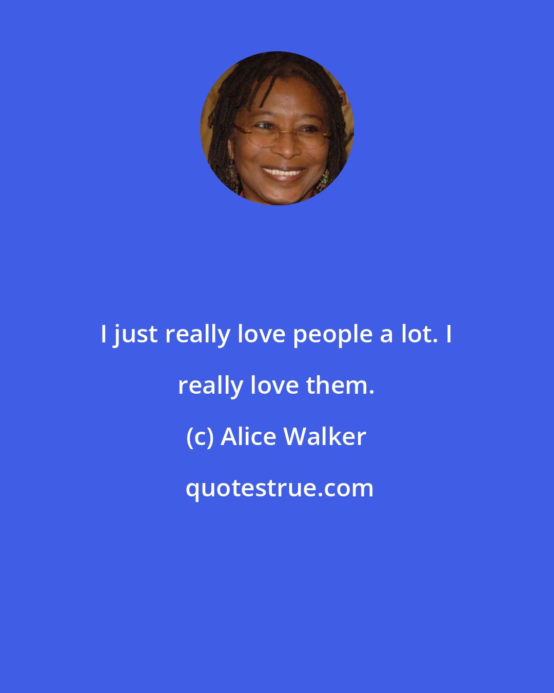 Alice Walker: I just really love people a lot. I really love them.