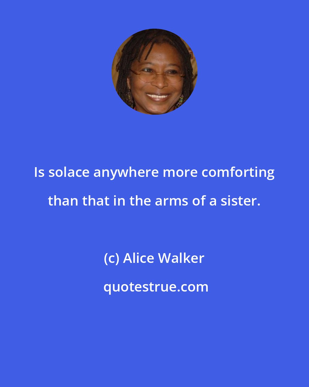 Alice Walker: Is solace anywhere more comforting than that in the arms of a sister.