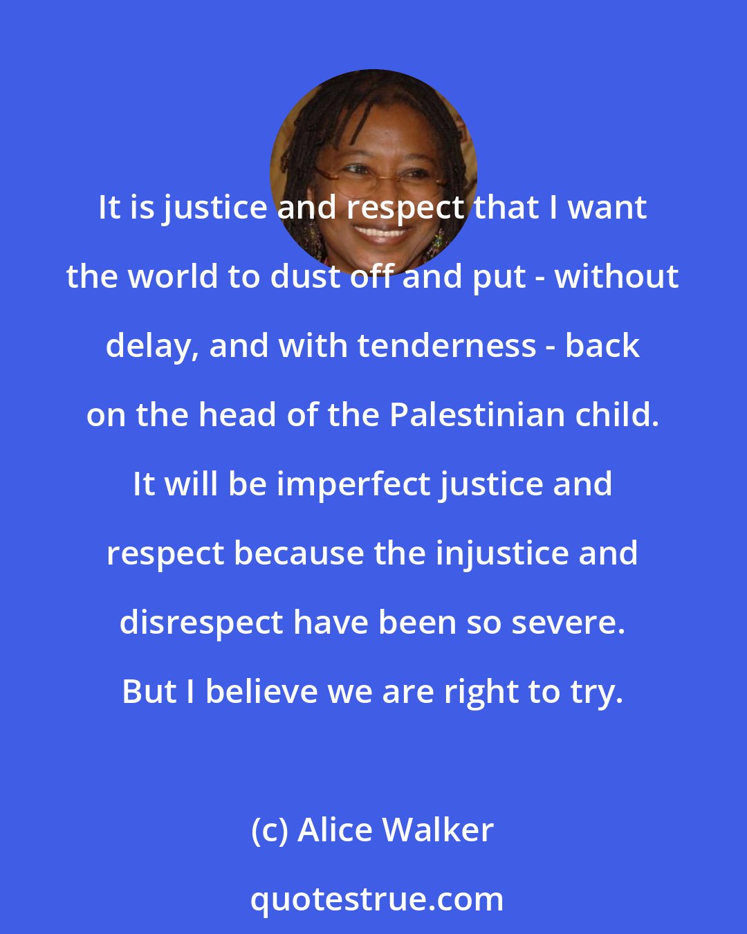 Alice Walker: It is justice and respect that I want the world to dust off and put - without delay, and with tenderness - back on the head of the Palestinian child. It will be imperfect justice and respect because the injustice and disrespect have been so severe. But I believe we are right to try.