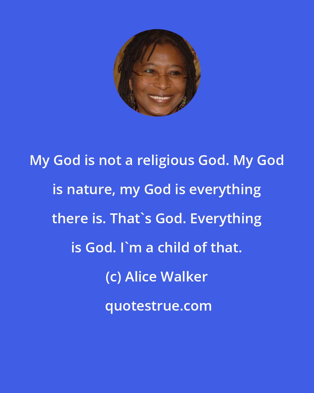 Alice Walker: My God is not a religious God. My God is nature, my God is everything there is. That's God. Everything is God. I'm a child of that.