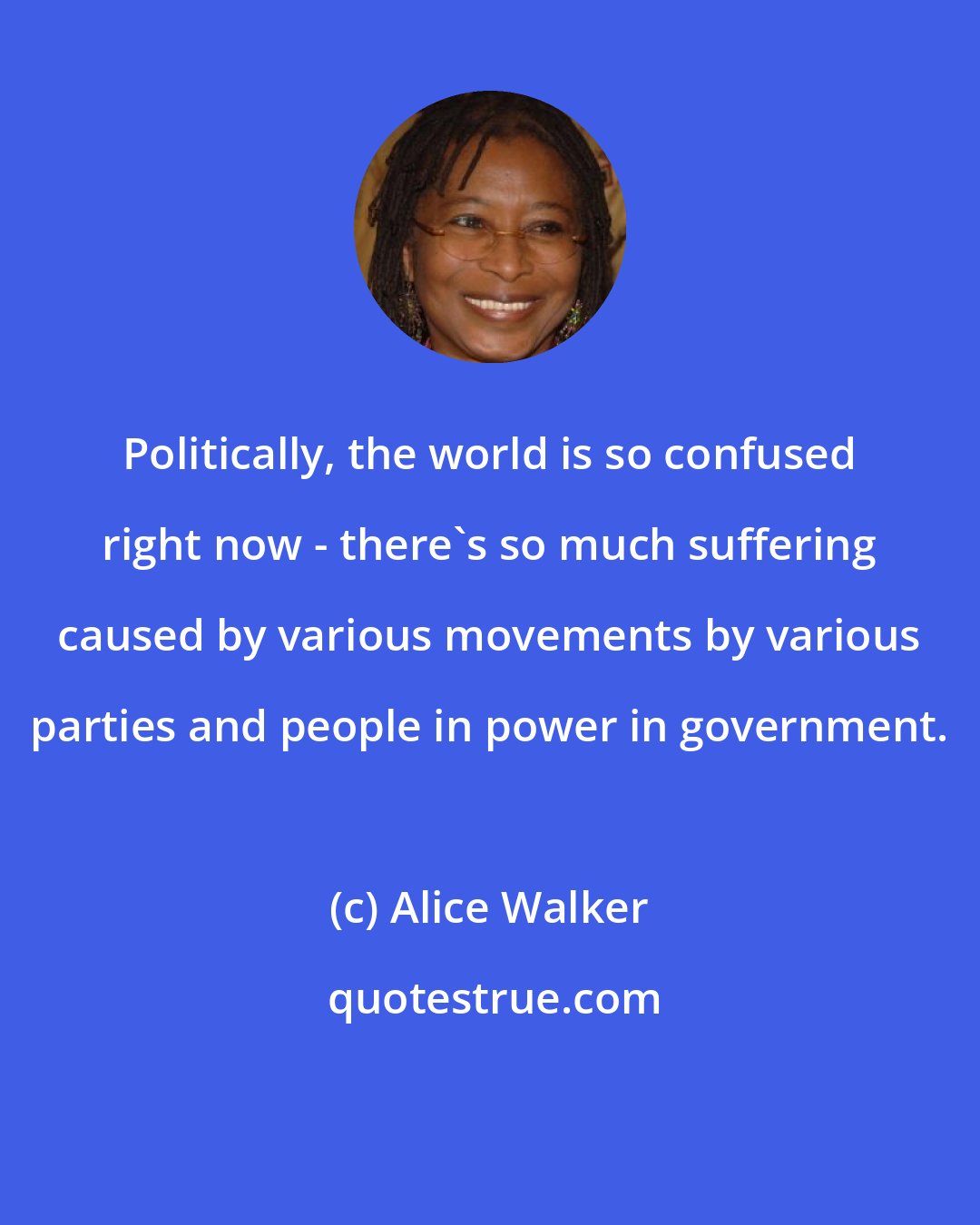 Alice Walker: Politically, the world is so confused right now - there's so much suffering caused by various movements by various parties and people in power in government.