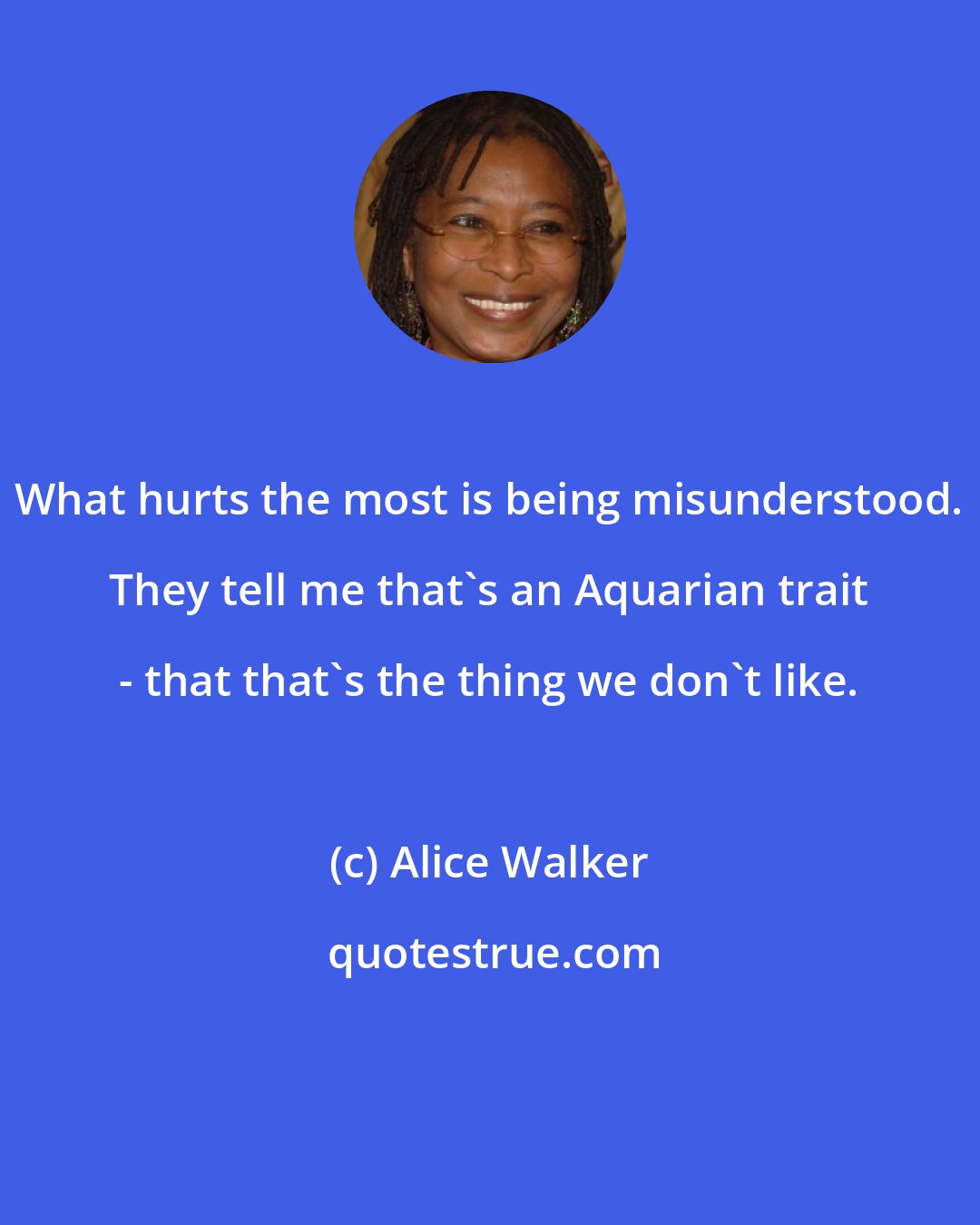 Alice Walker: What hurts the most is being misunderstood. They tell me that's an Aquarian trait - that that's the thing we don't like.