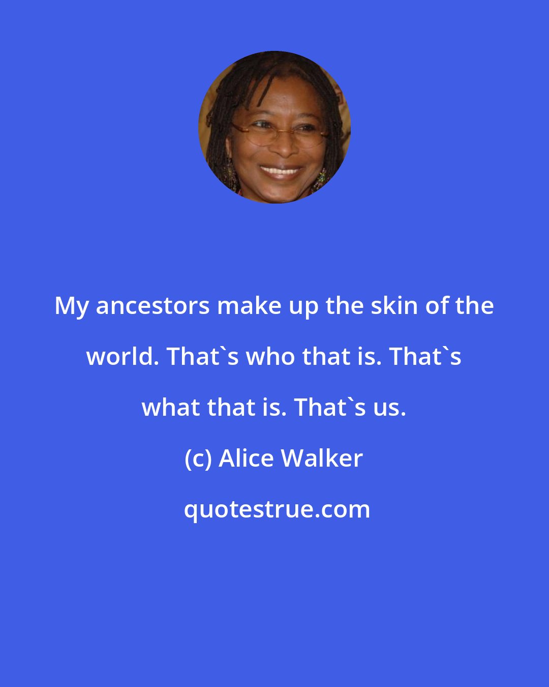 Alice Walker: My ancestors make up the skin of the world. That's who that is. That's what that is. That's us.