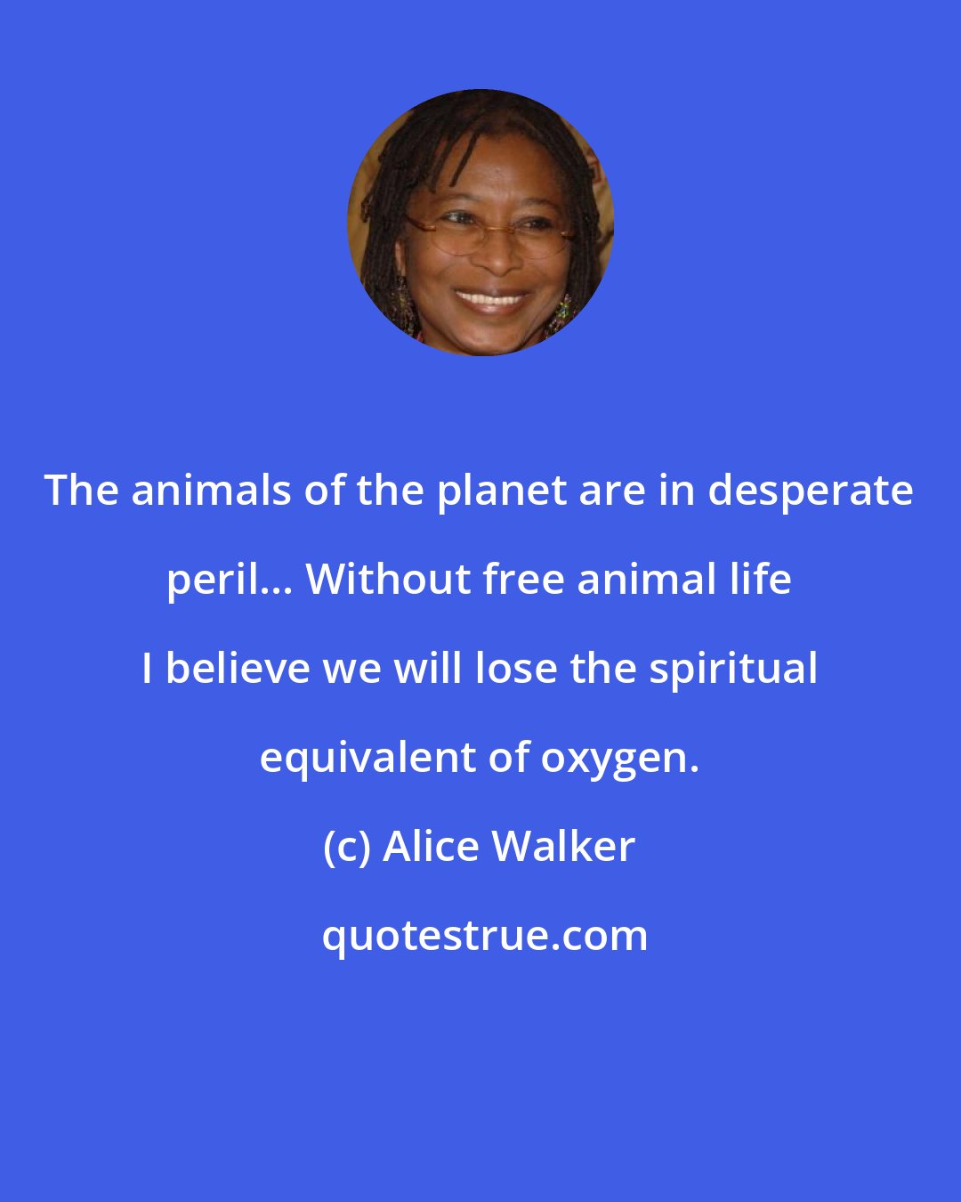 Alice Walker: The animals of the planet are in desperate peril... Without free animal life I believe we will lose the spiritual equivalent of oxygen.