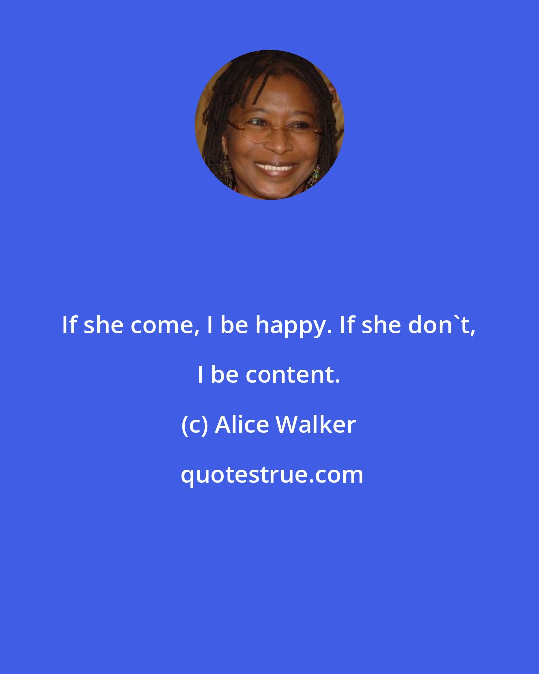 Alice Walker: If she come, I be happy. If she don't, I be content.