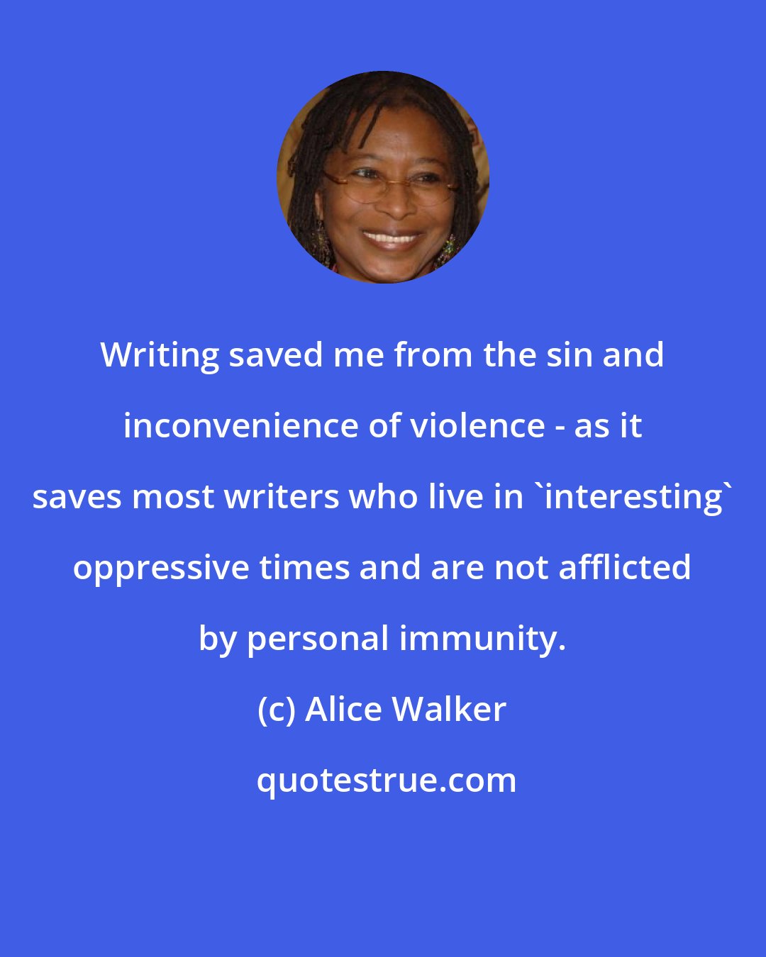 Alice Walker: Writing saved me from the sin and inconvenience of violence - as it saves most writers who live in 'interesting' oppressive times and are not afflicted by personal immunity.