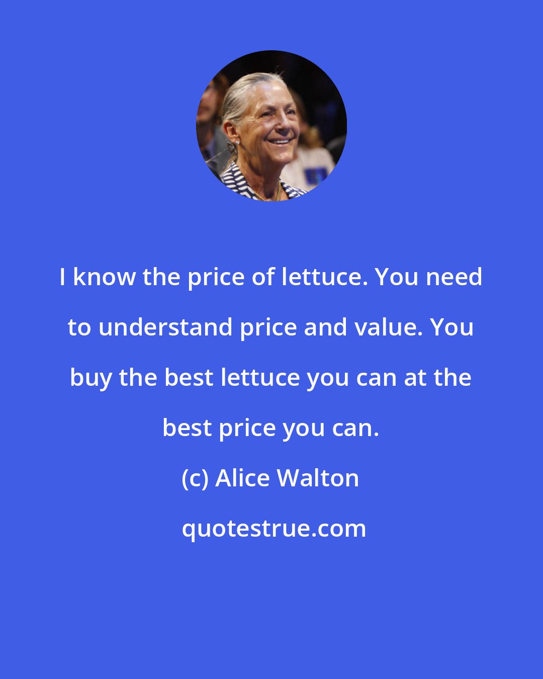 Alice Walton: I know the price of lettuce. You need to understand price and value. You buy the best lettuce you can at the best price you can.