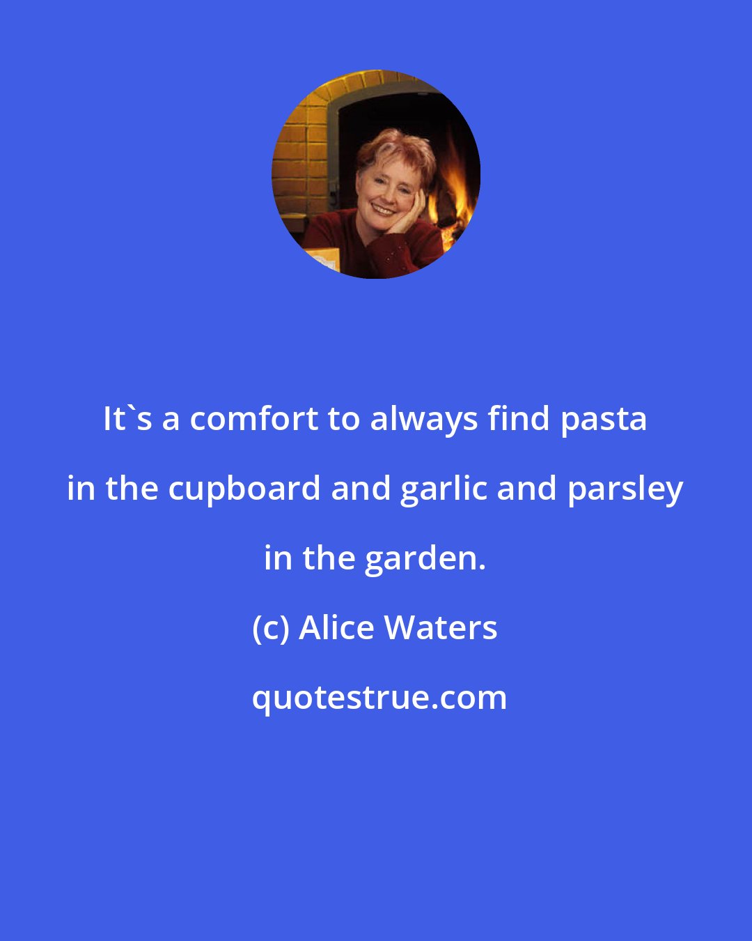 Alice Waters: It's a comfort to always find pasta in the cupboard and garlic and parsley in the garden.