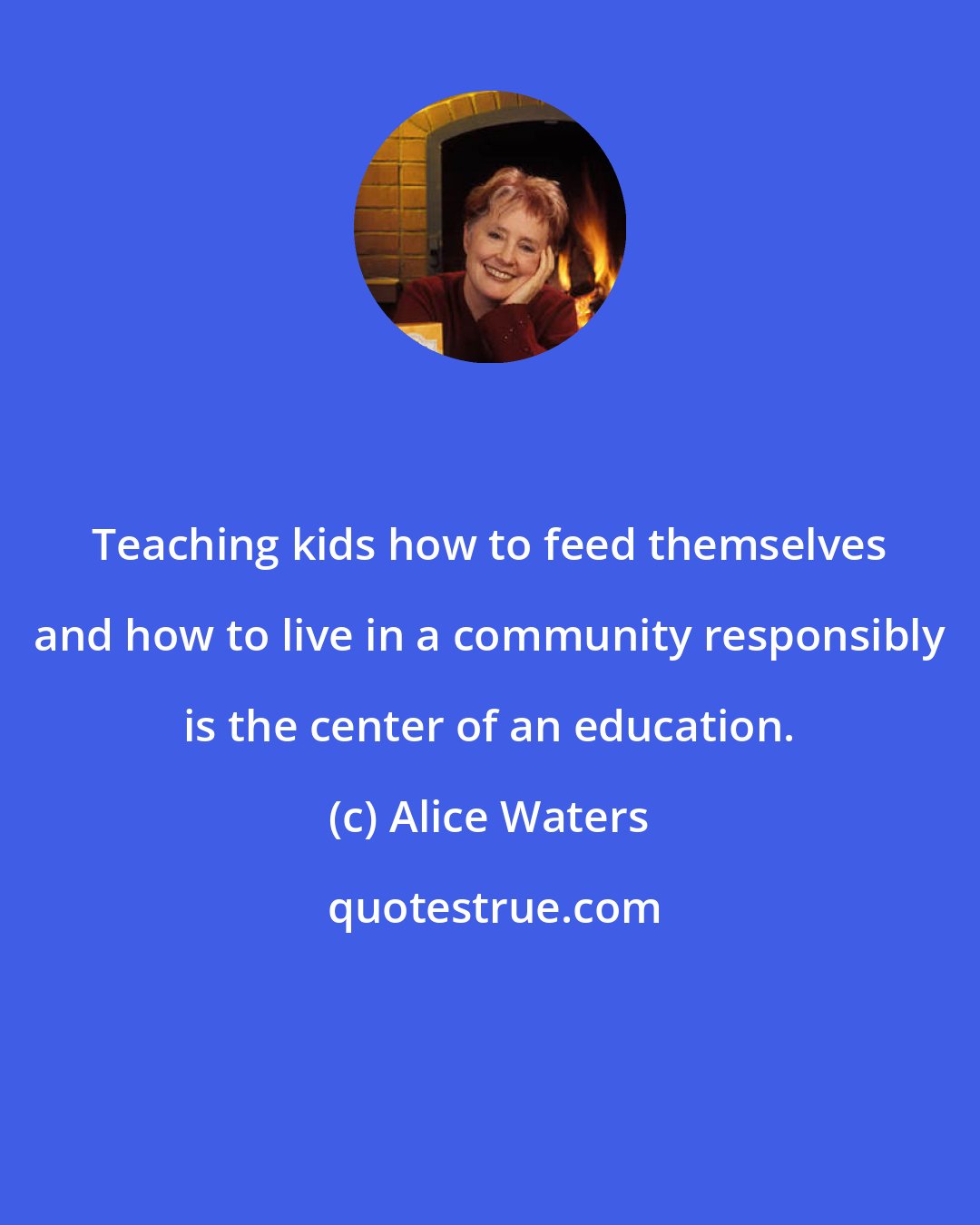 Alice Waters: Teaching kids how to feed themselves and how to live in a community responsibly is the center of an education.