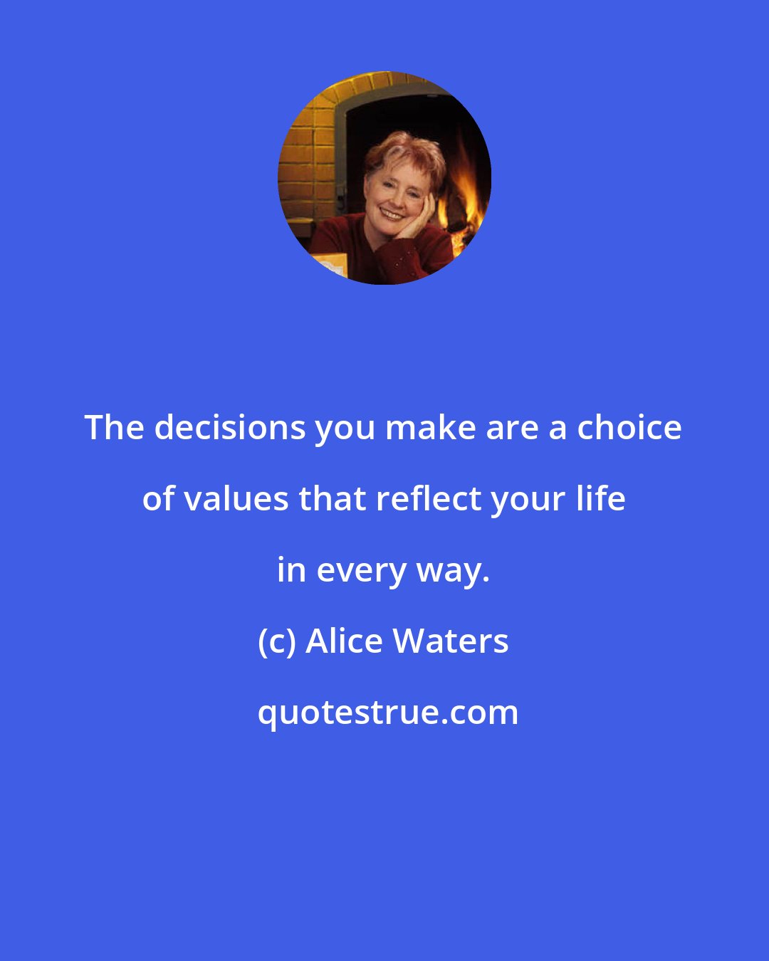 Alice Waters: The decisions you make are a choice of values that reflect your life in every way.