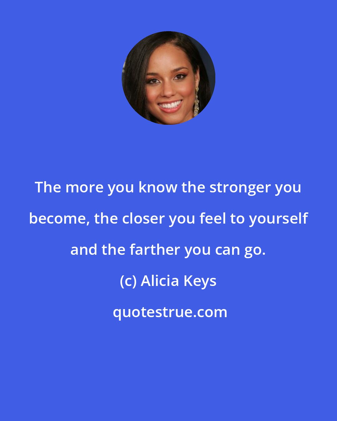 Alicia Keys: The more you know the stronger you become, the closer you feel to yourself and the farther you can go.