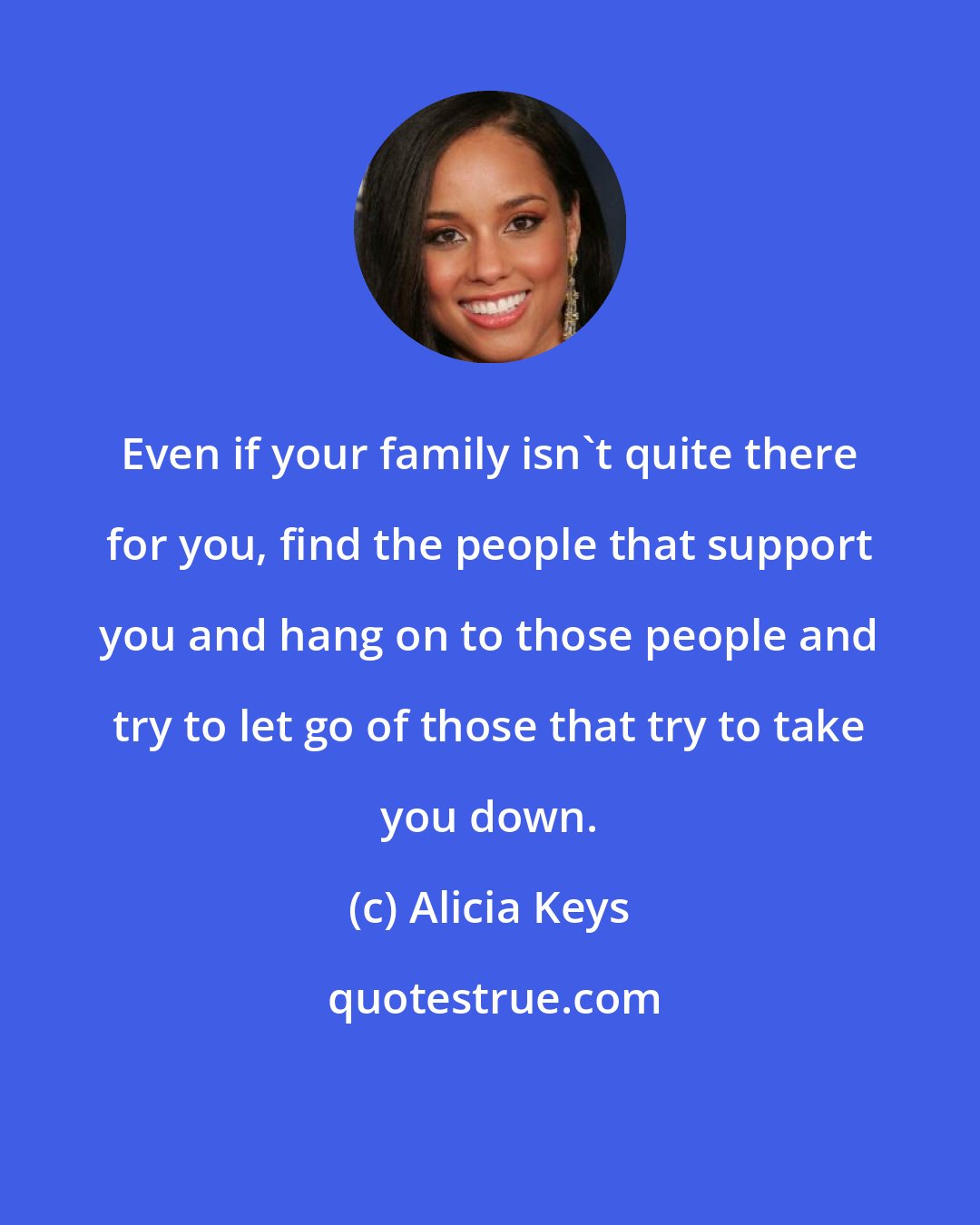 Alicia Keys: Even if your family isn't quite there for you, find the people that support you and hang on to those people and try to let go of those that try to take you down.