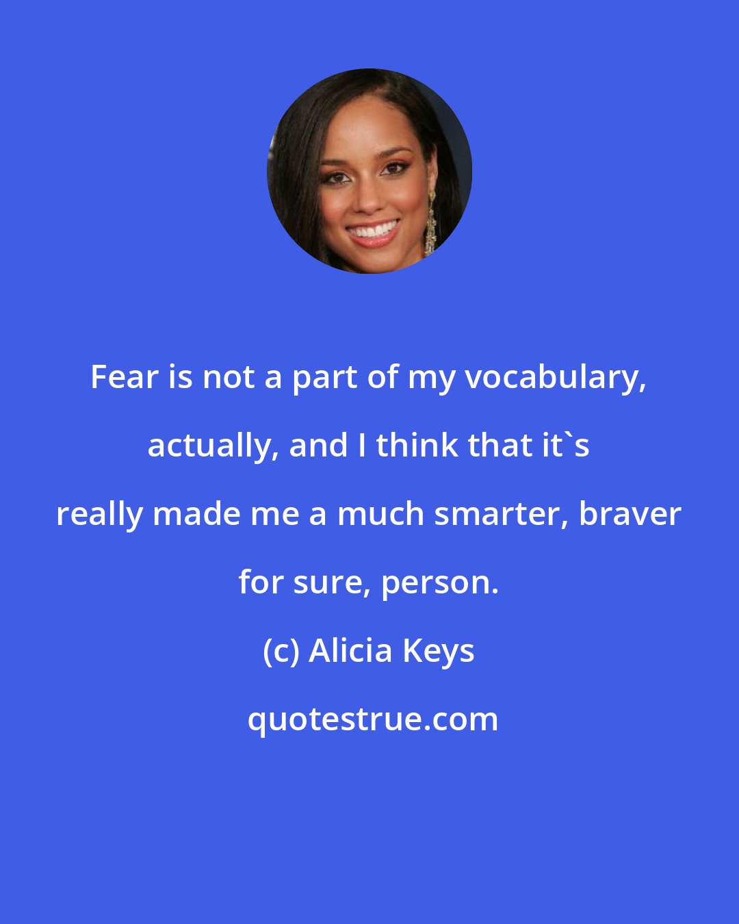 Alicia Keys: Fear is not a part of my vocabulary, actually, and I think that it's really made me a much smarter, braver for sure, person.