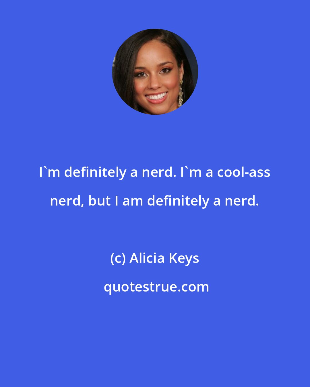 Alicia Keys: I'm definitely a nerd. I'm a cool-ass nerd, but I am definitely a nerd.