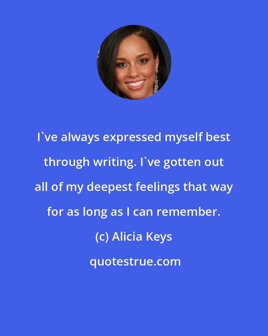 Alicia Keys: I've always expressed myself best through writing. I've gotten out all of my deepest feelings that way for as long as I can remember.