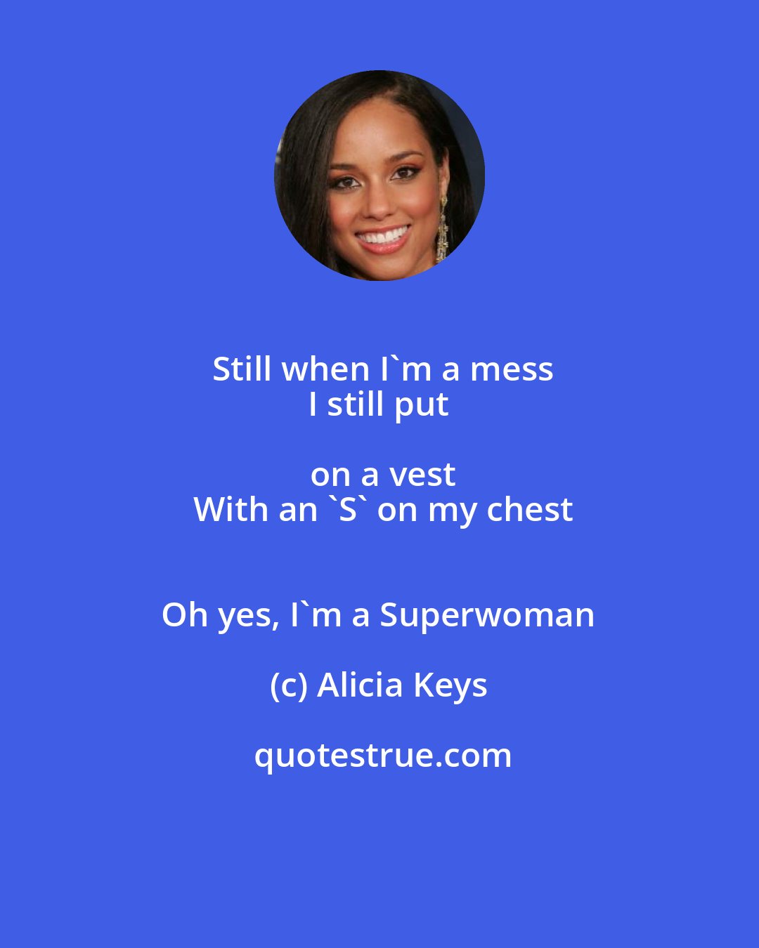 Alicia Keys: Still when I'm a mess
 I still put on a vest
 With an 'S' on my chest
 Oh yes, I'm a Superwoman