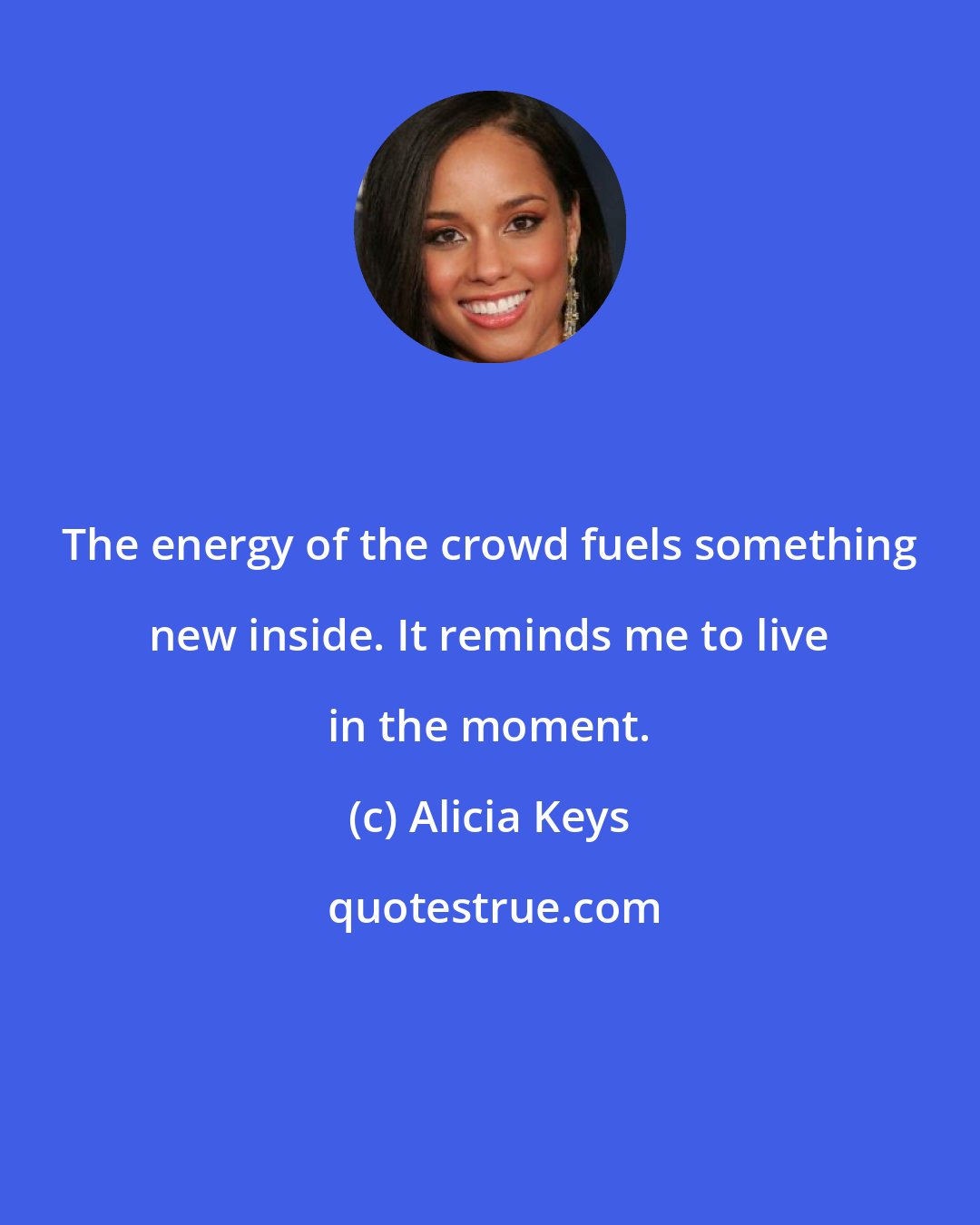 Alicia Keys: The energy of the crowd fuels something new inside. It reminds me to live in the moment.