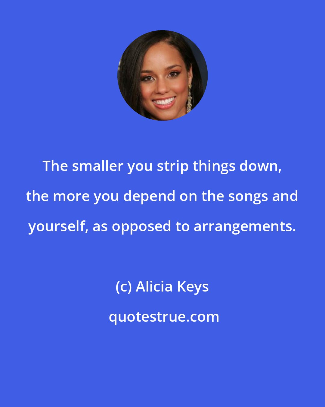 Alicia Keys: The smaller you strip things down, the more you depend on the songs and yourself, as opposed to arrangements.