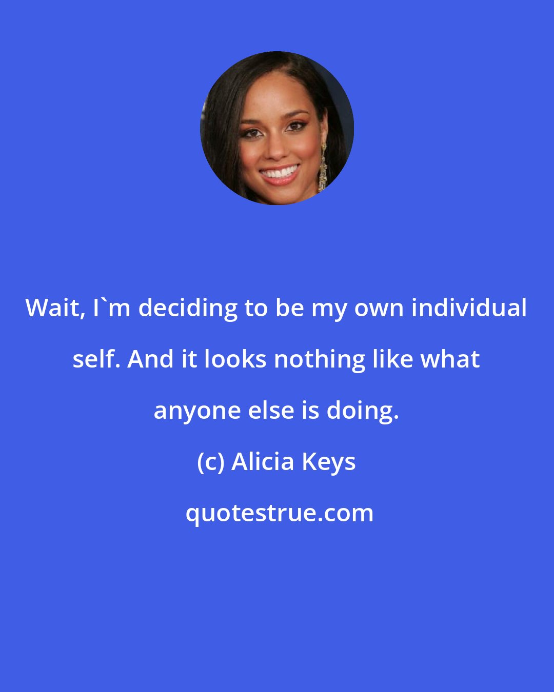 Alicia Keys: Wait, I'm deciding to be my own individual self. And it looks nothing like what anyone else is doing.