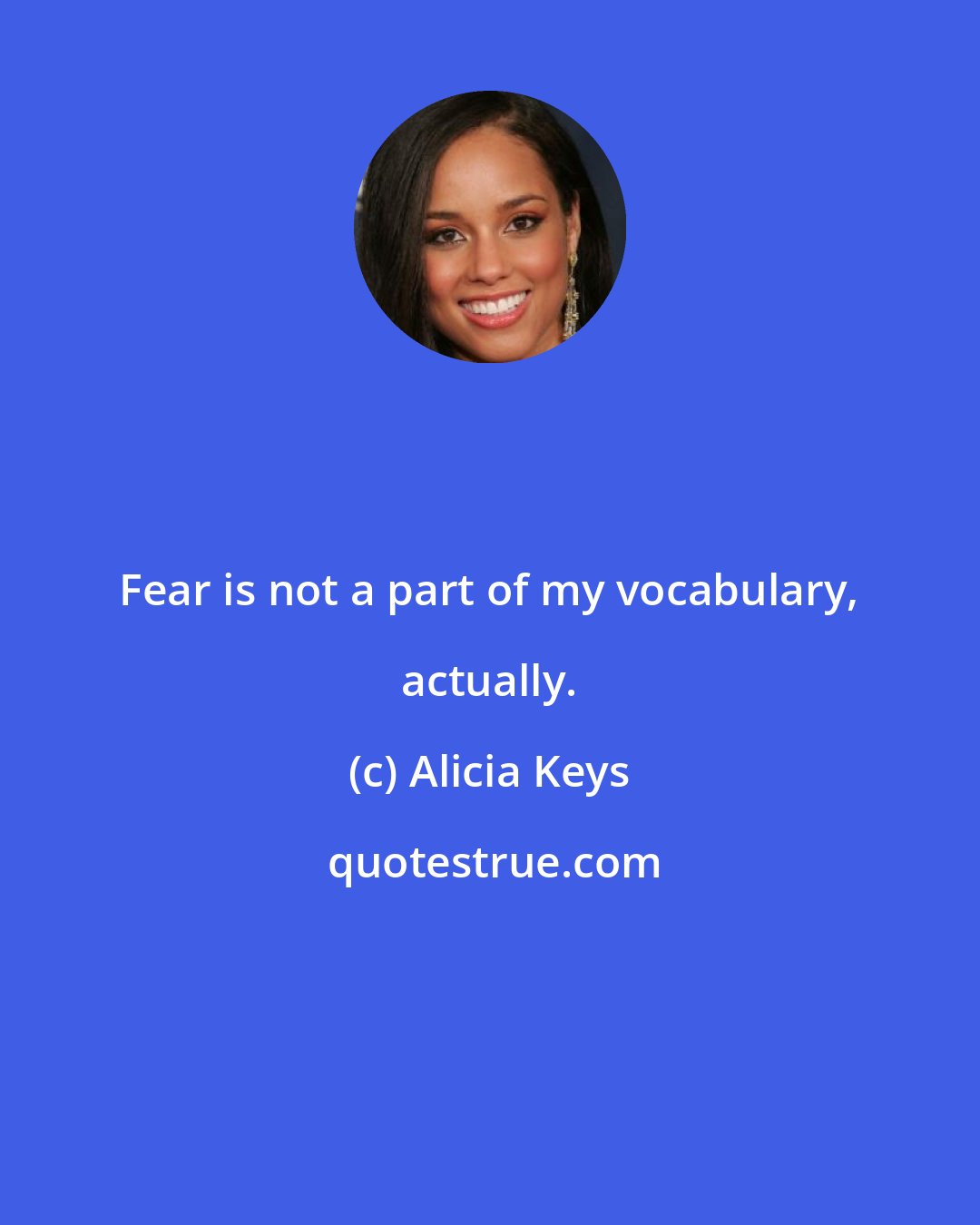 Alicia Keys: Fear is not a part of my vocabulary, actually.