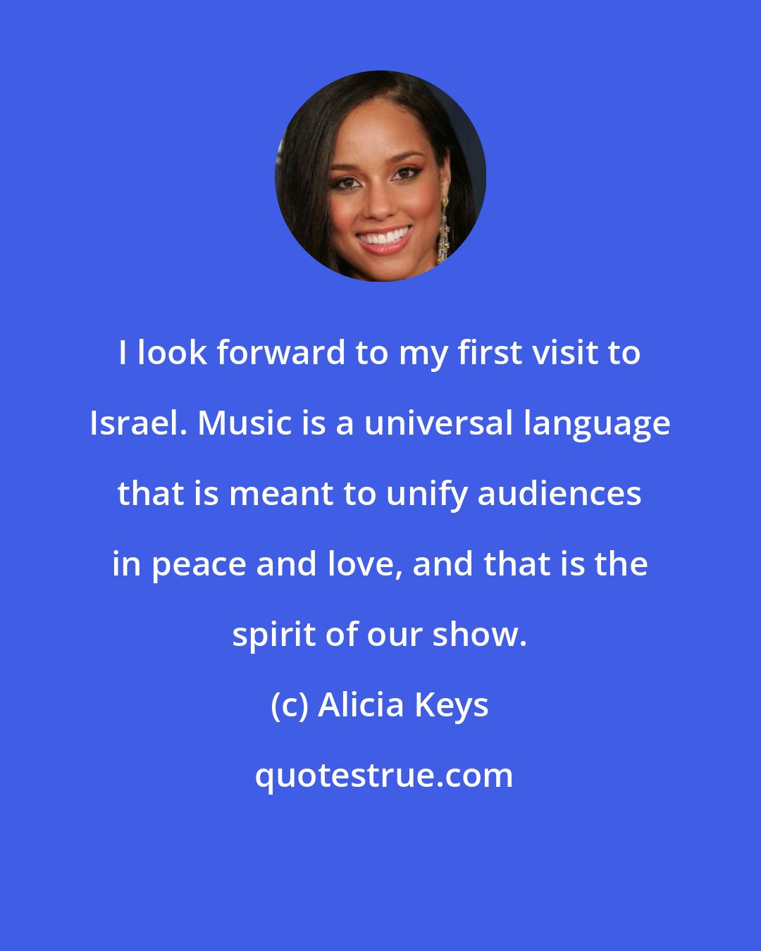 Alicia Keys: I look forward to my first visit to Israel. Music is a universal language that is meant to unify audiences in peace and love, and that is the spirit of our show.